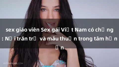 sex giáo viên Sex gái Việt Nam có chồng: Nỗi trăn trở và mâu thuẫn trong tâm hồn