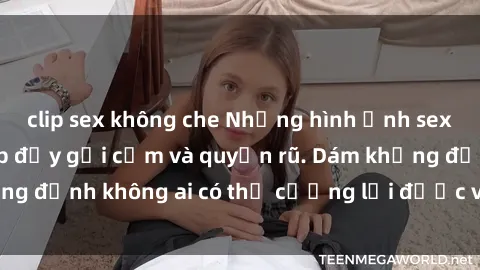 clip sex không che Những hình ảnh sex gái Việt xinh đẹp đầy gợi cảm và quyến rũ. Dám khẳng định không ai có thể cưỡng lại được vẻ đẹp của họ.