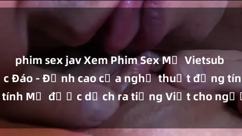 phim sex jav Xem Phim Sex Mỹ Vietsub Online Miễn Phí Độc Đáo - Đỉnh cao của nghệ thuật đồng tính Mỹ được dịch ra tiếng Việt cho người xem hiểu rõ hơn.