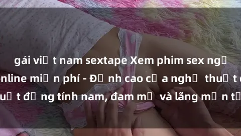 gái việt nam sextape Xem phim sex người Pháp vietsub online miễn phí - Đỉnh cao của nghệ thuật đồng tính nam, đam mỹ và lãng mạn từ xứ sở hoa hồng!