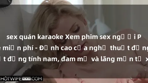 sex quán karaoke Xem phim sex người Pháp vietsub online miễn phí - Đỉnh cao của nghệ thuật đồng tính nam, đam mỹ và lãng mạn từ xứ sở hoa hồng!