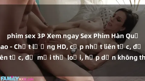 phim sex 3P Xem ngay Sex Phim Hàn Quốc Vietsub Đỉnh Cao - Chất lượng HD, cập nhật liên tục, đủ mọi thể loại, hấp dẫn không thể bỏ qua!
