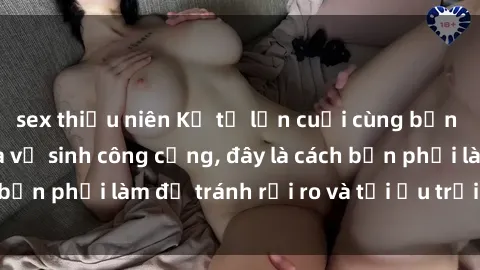 sex thiếu niên Kể từ lần cuối cùng bạn thực hành sex nhà vệ sinh công cộng, đây là cách bạn phải làm để tránh rủi ro và tối ưu trải nghiệm.