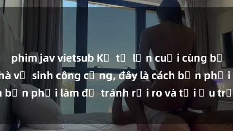 phim jav vietsub Kể từ lần cuối cùng bạn thực hành sex nhà vệ sinh công cộng, đây là cách bạn phải làm để tránh rủi ro và tối ưu trải nghiệm.