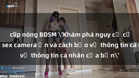 clip nóng BDSM 'Khám phá nguy cơ của việc sử dụng sex camera ẩn và cách bảo vệ thông tin cá nhân của bạn'