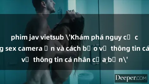 phim jav vietsub 'Khám phá nguy cơ của việc sử dụng sex camera ẩn và cách bảo vệ thông tin cá nhân của bạn'