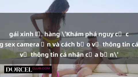 gái xinh lộ hàng 'Khám phá nguy cơ của việc sử dụng sex camera ẩn và cách bảo vệ thông tin cá nhân của bạn'