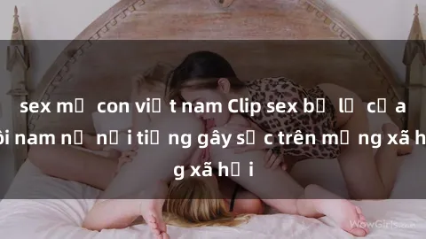 sex mẹ con việt nam Clip sex bị lộ của đôi nam nữ nổi tiếng gây sốc trên mạng xã hội