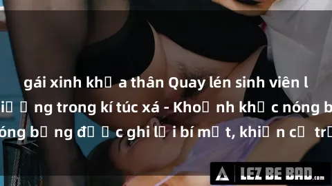 gái xinh khỏa thân Quay lén sinh viên làm tình ngay trên giường trong kí túc xá - Khoảnh khắc nóng bỏng được ghi lại bí mật, khiến cả trường học xôn xao.