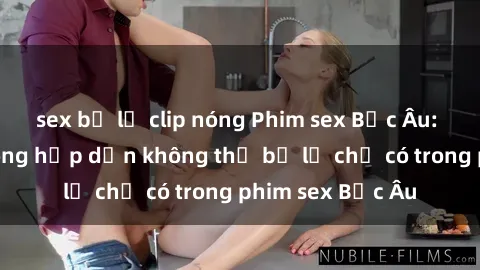 sex bị lộ clip nóng Phim sex Bắc Âu: Những cảnh nóng hấp dẫn không thể bỏ lỡ chỉ có trong phim sex Bắc Âu
