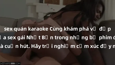sex quán karaoke Cùng khám phá vẻ đẹp và sức gợi cảm của sex gái Nhật Bản trong những bộ phim đầy nghệ thuật và cuốn hút. Hãy trải nghiệm cảm xúc đầy mới mẻ và sống động từ những cảnh quay tinh tế và 