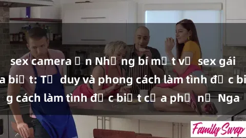 sex camera ẩn Những bí mật về sex gái Nga mà bạn chưa biết: Tư duy và phong cách làm tình đặc biệt của phụ nữ Nga