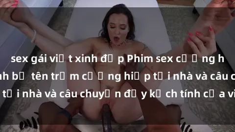 sex gái việt xinh đẹp Phim sex cưỡng hiếp vietsub: Nữ sinh bị tên trộm cưỡng hiếp tại nhà và câu chuyện đầy kịch tính của vietsub