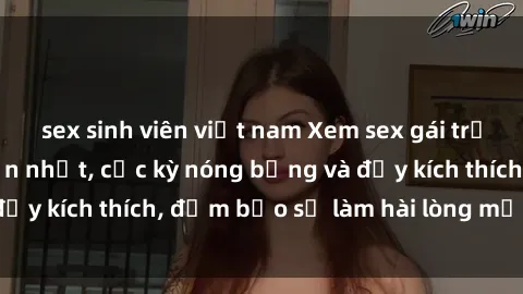 sex sinh viên việt nam Xem sex gái trẻ không che hấp dẫn nhất, cực kỳ nóng bỏng và đầy kích thích, đảm bảo sẽ làm hài lòng mọi người!