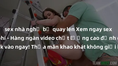 sex nhà nghỉ bị quay lén Xem ngay sex jav full HD miễn phí - Hàng ngàn video chất lượng cao đỉnh cao chỉ cần click vào ngay! Thỏa mãn khao khát không giới hạn, đón chờ những trải nghiệm mới lạ!