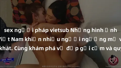 sex người pháp vietsub Những hình ảnh sex gái sinh viên Việt Nam khiến nhiều người ngưỡng mộ và thèm khát. Cùng khám phá vẻ đẹp gợi cảm và quyến rũ của những cô gái trẻ này.