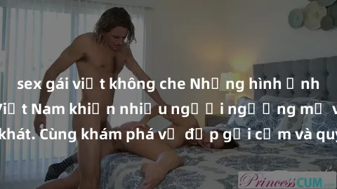 sex gái việt không che Những hình ảnh sex gái sinh viên Việt Nam khiến nhiều người ngưỡng mộ và thèm khát. Cùng khám phá vẻ đẹp gợi cảm và quyến rũ của những cô gái trẻ này.