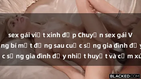 sex gái việt xinh đẹp Chuyện sex gái Việt có chồng: Những bí mật đằng sau cuộc sống gia đình đầy nhiệt huyết và cảm xúc