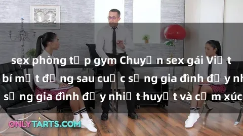 sex phòng tập gym Chuyện sex gái Việt có chồng: Những bí mật đằng sau cuộc sống gia đình đầy nhiệt huyết và cảm xúc