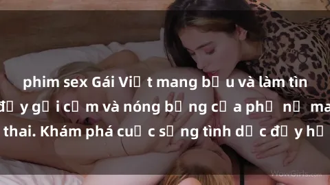 phim sex Gái Việt mang bầu và làm tình: Màn trình diễn đầy gợi cảm và nóng bỏng của phụ nữ mang thai. Khám phá cuộc sống tình dục đầy hấp dẫn và mới lạ của họ!