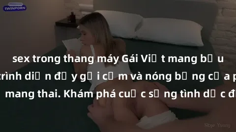 sex trong thang máy Gái Việt mang bầu và làm tình: Màn trình diễn đầy gợi cảm và nóng bỏng của phụ nữ mang thai. Khám phá cuộc sống tình dục đầy hấp dẫn và mới lạ của họ!