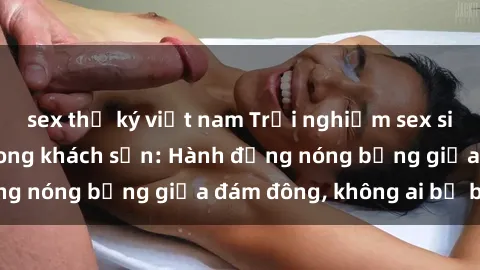 sex thư ký việt nam Trải nghiệm sex sinh viên sôi động trong khách sạn: Hành động nóng bỏng giữa đám đông, không ai bị bỏ lỡ