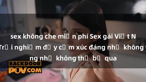 sex không che miễn phí Sex gái Việt Nam có con: Trải nghiệm đầy cảm xúc đáng nhớ không thể bỏ qua