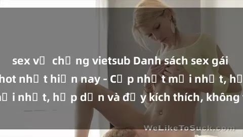 sex vợ chồng vietsub Danh sách sex gái Việt Nam sinh viên hot nhất hiện nay - Cập nhật mới nhất, hấp dẫn và đầy kích thích, không thể bỏ qua!