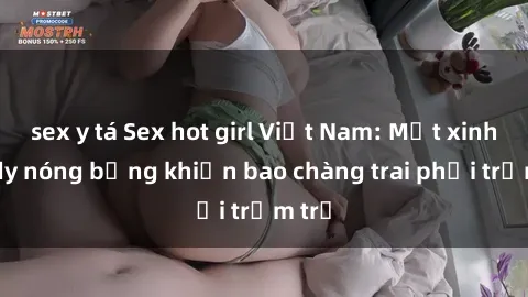 sex y tá Sex hot girl Việt Nam: Mặt xinh, body nóng bỏng khiến bao chàng trai phải trầm trồ