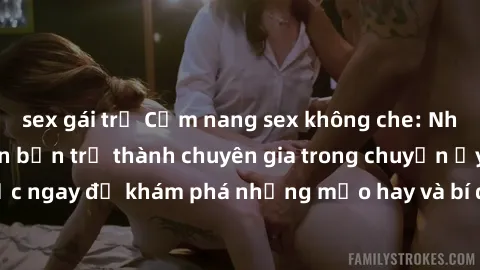 sex gái trẻ Cẩm nang sex không che: Những bí quyết khiến bạn trở thành chuyên gia trong chuyện ấy! Đọc ngay để khám phá những mẹo hay và bí quyết tình dục không che.