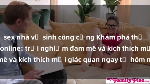 sex nhà vệ sinh công cộng Khám phá thế giới mới của sex online: trải nghiệm đam mê và kích thích mọi giác quan ngay từ hôm nay!