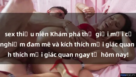 sex thiếu niên Khám phá thế giới mới của sex online: trải nghiệm đam mê và kích thích mọi giác quan ngay từ hôm nay!