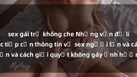 sex gái trẻ không che Những vấn đề liên quan đến việc tiếp cận thông tin về sex người lớn và cách giải quyết không gây ảnh hưởng đến trẻ em
