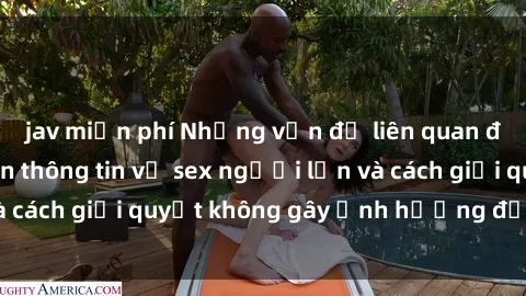 jav miễn phí Những vấn đề liên quan đến việc tiếp cận thông tin về sex người lớn và cách giải quyết không gây ảnh hưởng đến trẻ em