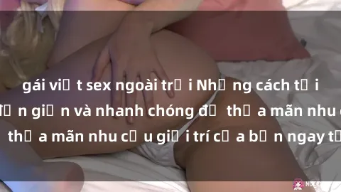 gái việt sex ngoài trời Những cách tải phim sex về máy đơn giản và nhanh chóng để thỏa mãn nhu cầu giải trí của bạn ngay tại nhà