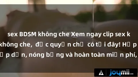 sex BDSM không che Xem ngay clip sex không che cực hot, không che,  độc quyền chỉ có tại đây! Hấp dẫn, nóng bỏng và hoàn toàn miễn phí, không thể bỏ qua!