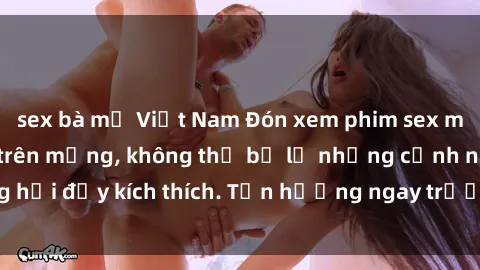 sex bà mẹ Việt Nam Đón xem phim sex mới nhất đang hot trên mạng, không thể bỏ lỡ những cảnh nóng hổi đầy kích thích. Tận hưởng ngay trước khi bị xoá chóng mặt!