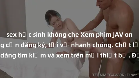 sex học sinh không che Xem phim JAV online miễn phí không cần đăng ký, tải về nhanh chóng. Chất lượng HD, dễ dàng tìm kiếm và xem trên mọi thiết bị. Đặc biệt, không quảng cáo làm phiền.