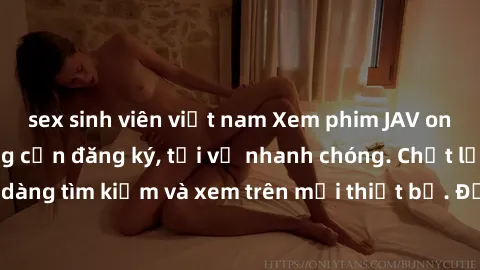 sex sinh viên việt nam Xem phim JAV online miễn phí không cần đăng ký, tải về nhanh chóng. Chất lượng HD, dễ dàng tìm kiếm và xem trên mọi thiết bị. Đặc biệt, không quảng cáo làm phiền.