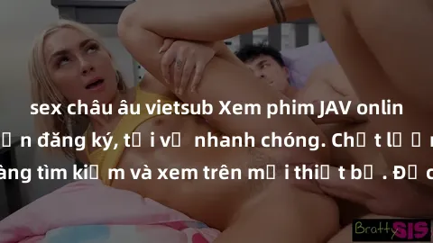 sex châu âu vietsub Xem phim JAV online miễn phí không cần đăng ký, tải về nhanh chóng. Chất lượng HD, dễ dàng tìm kiếm và xem trên mọi thiết bị. Đặc biệt, không quảng cáo làm phiền.