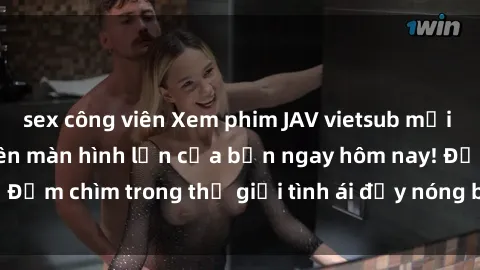 sex công viên Xem phim JAV vietsub mới nhất và hấp dẫn trên màn hình lớn của bạn ngay hôm nay! Đắm chìm trong thế giới tình ái đầy nóng bỏng và kích thích.