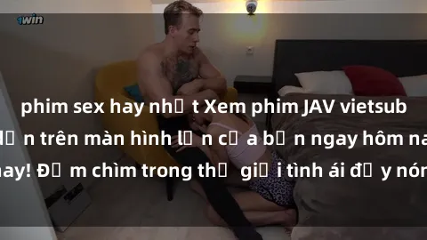 phim sex hay nhất Xem phim JAV vietsub mới nhất và hấp dẫn trên màn hình lớn của bạn ngay hôm nay! Đắm chìm trong thế giới tình ái đầy nóng bỏng và kích thích.