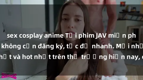 sex cosplay anime Tải phim JAV miễn phí chất lượng cao, không cần đăng ký, tốc độ nhanh. Mới nhất và hot nhất trên thị trường hiện nay, cập nhật hàng ngày.
