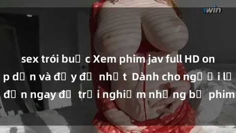 sex trói buộc Xem phim jav full HD online miễn phí - Hấp dẫn và đầy đủ nhất  Dành cho người lớn, đến ngay để trải nghiệm những bộ phim hấp dẫn và hấp dẫn.