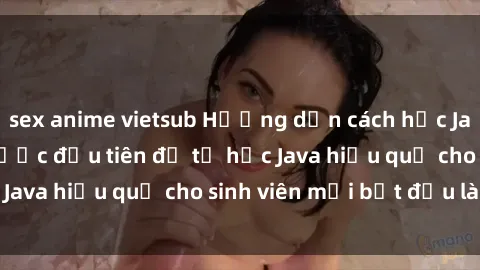 sex anime vietsub Hướng dẫn cách học Java cho sinh viên: Bước đầu tiên để tự học Java hiệu quả cho sinh viên mới bắt đầu là gì?