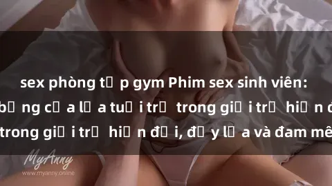 sex phòng tập gym Phim sex sinh viên: Câu chuyện nóng bỏng của lứa tuổi trẻ trong giới trẻ hiện đại, đầy lửa và đam mê