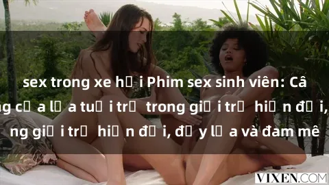 sex trong xe hơi Phim sex sinh viên: Câu chuyện nóng bỏng của lứa tuổi trẻ trong giới trẻ hiện đại, đầy lửa và đam mê