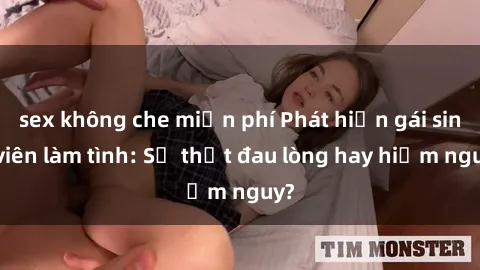 sex không che miễn phí Phát hiện gái sinh viên làm tình: Sự thật đau lòng hay hiểm nguy?
