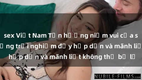 sex Việt Nam Tận hưởng niềm vui của sex với gái trẻ: những trải nghiệm đầy hấp dẫn và mãnh liệt không thể bỏ lỡ
