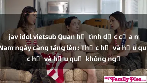 jav idol vietsub Quan hệ tình dục của nữ sinh Việt Nam ngày càng tăng lên: Thực hư và hậu quả không ngờ